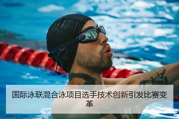 国际泳联混合泳项目选手技术创新引发比赛变革 - Yihao