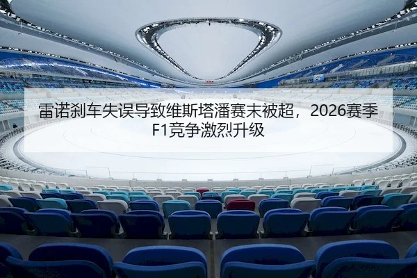 雷诺刹车失误导致维斯塔潘赛末被超,2026赛季F1竞争激烈升级(Yihao)